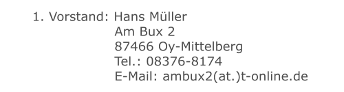 1. Vorstand: Hans Müller 	 		 	 Am Bux 2 	 		 	 87466 Oy-Mittelberg 	 		 	 Tel.: 08376-8174         		 E-Mail: ambux2(at.)t-online.de