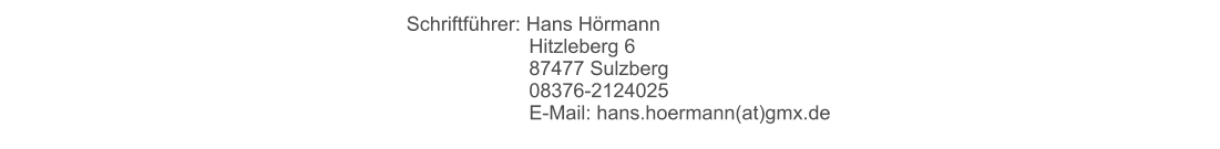 Schriftführer: Hans Hörmann        Hitzleberg 6        87477 Sulzberg        08376-2124025        E-Mail: hans.hoermann(at)gmx.de