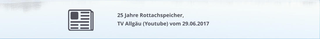 25 Jahre Rottachspeicher,TV Allgäu (Youtube) vom 29.06.2017